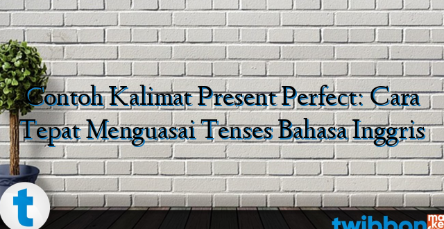 Contoh Kalimat Present Perfect: Cara Tepat Menguasai Tenses Bahasa Inggris