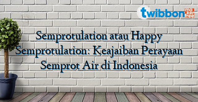 Semprotulation atau Happy Semprotulation: Keajaiban Perayaan Semprot Air di Indonesia