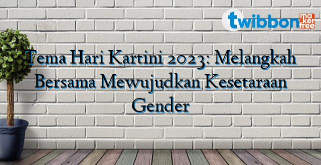 Tema Hari Kartini 2023: Melangkah Bersama Mewujudkan Kesetaraan Gender